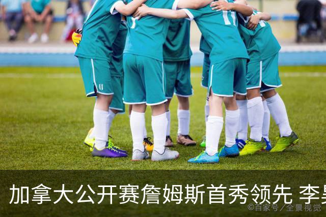 加拿大公开赛詹姆斯首秀领先 李昊桐T2窦泽成淘汰